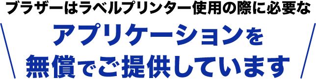 ブラザーはラベルプリンター使用の際に必要な アプリケーションを 無償でご提供しています