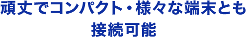 頑丈でコンパクト・様々な端末とも 接続可能