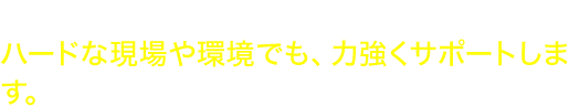 堅牢性に優れた金属製フレームボディを採用。ハードな現場や環境でも、力強くサポートします。