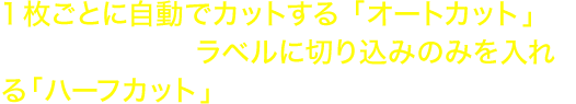 1枚ごとに自動でカットする 「オートカット」や、剥離紙は切らずラベルに切り込みのみを入れる「ハーフカット」を搭載しています。 