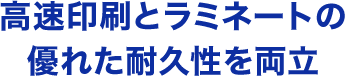 高速印刷とラミネートの優れた耐久性を両立