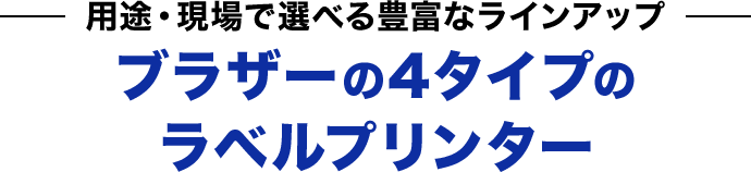 用途・現場で選べる豊富なラインアップブラザーの4タイプのラベルプリンター