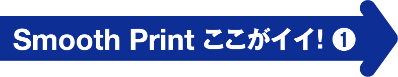 Smooth Print ここがイイ！ ❶