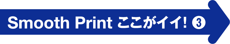 Smooth Print ここがイイ！ ➌