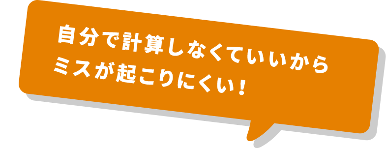 ⾃分で計算しなくていいからミスが起こりにくい！
