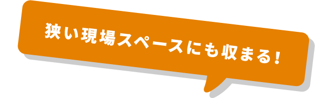 狭い現場スペースにも収まる！