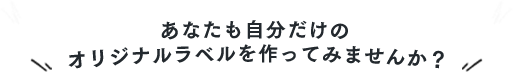 あなたも自分だけのオリジナルラベルを作ってみませんか？