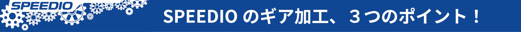 SPEEDIOのギア加工、3つのポイント！