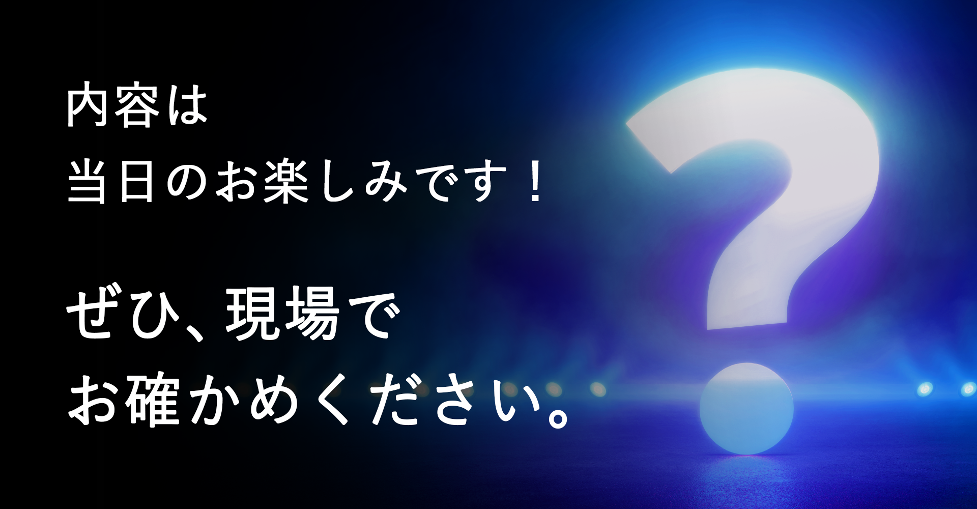 内容は当日のお楽しみです！ぜひ、現場でお確かめください。