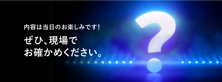 内容は当日のお楽しみです！ぜひ、現場でお確かめください。