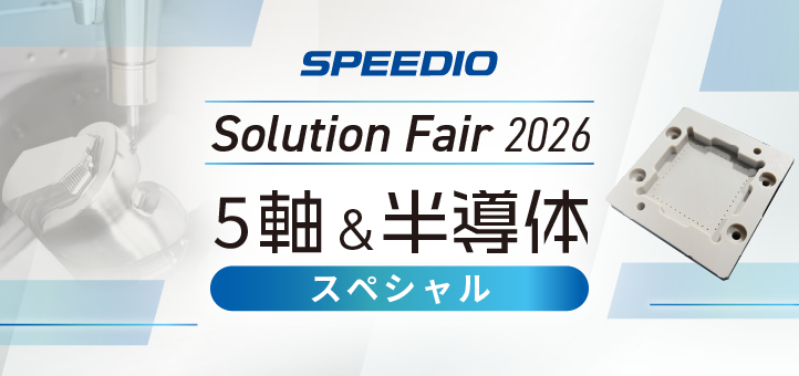 SPEEDIO Solution Fair 2026 ～5軸&半導体スペシャル～