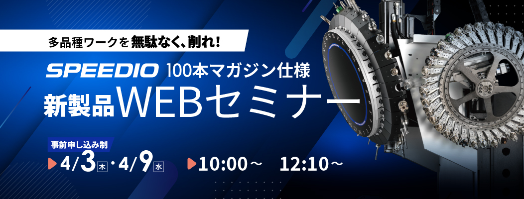 多品種ワークを無駄なく、削れ！SPEEDIO 100本マガジン仕様 新製品WEBセミナー