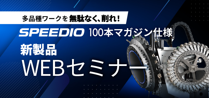 多品種ワークを無駄なく、削れ！SPEEDIO 100本マガジン仕様 新製品WEBセミナー