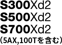 S300Xd2/S500Xd2/S700Xd2(5AX,100Tを含む)
