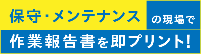 保守・メンテナンスの現場で作業報告書を即プリント！