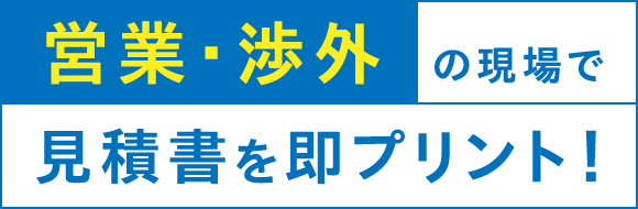 営業・渉外の現場で見積書を即プリント！