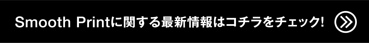 Smooth Printに関する最新情報はコチラをチェック！