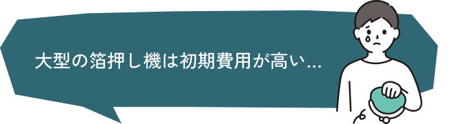 大型の箔押し機は初期費用が高い…