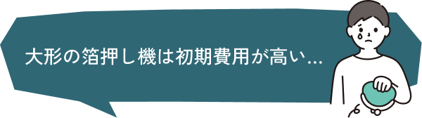 大型の箔押し機は初期費用が高い…