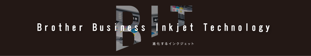 Brother Business Inkjet Technology 進化するインクジェット