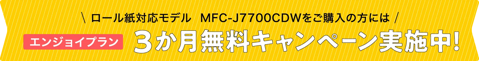 ロール紙対応モデル MFC-J7700CDWをご購入の方にはエンジョイプラン3か月無料キャンペーン実施中！