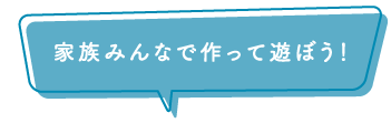 家族みんなで作って遊ぼう！