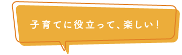 子育てに役立って、楽しい！