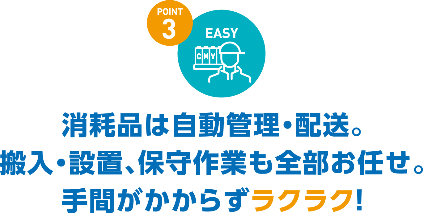 消耗品は自動管理・配送。搬入・設置、保守作業も全部お任せ。手間がかからずラクラク！