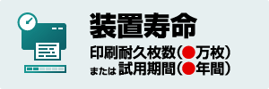 装置寿命 印刷耐久枚数（●万枚）または試用期間（●年間）