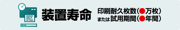 装置寿命 印刷耐久枚数（●万枚）または試用期間（●年間）