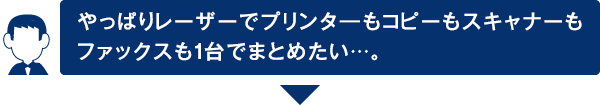 やっぱりレーザーでプリンターもコピーもスキャナーもファックスも1台でまとめたい･･･。