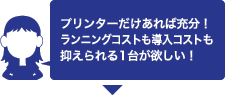 プリンターだけあれば充分！ランニングコストも導入コストも抑えられる1台が欲しい！