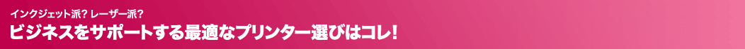 インクジェット派？レーザー派？ビジネスをサポートする最適なプリンター選びはコレ！