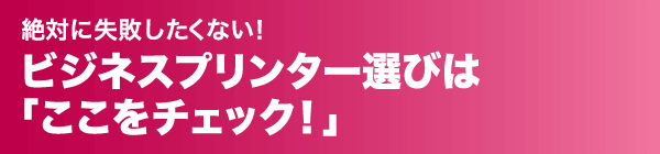 絶対に失敗したくない！ビジネスプリンター選びは「ここをチェック！」