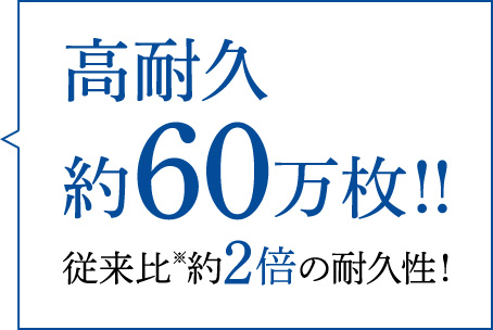 高耐久約60万枚！！従来比※約2倍の耐久性！