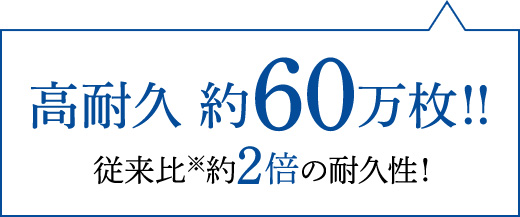 高耐久約60万枚！！従来比※約2倍の耐久性！