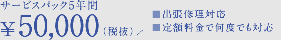 サービスパック5年間 ¥55,000（税込）　■出張修理対応　■定額料金で何度でも対応