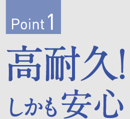 Point1　高耐久！しかも安心