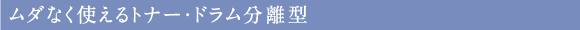 ムダなく使えるトナー・ドラム分離型