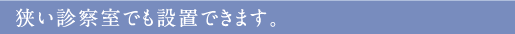 狭い診察室でも設置できます。