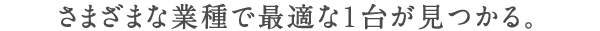 さまざまな業種で最適な１台が見つかる。