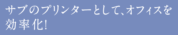 サブのプリンターとして、オフィスを効率化！