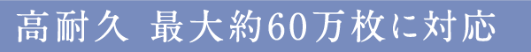 高耐久 最大約60万枚に対応