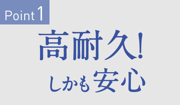 Point1　高耐久！しかも安心