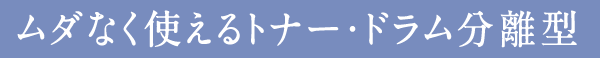 ムダなく使えるトナー・ドラム分離型