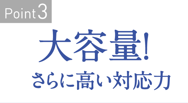 Point3　大容量！さらに高い対応力