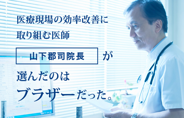 医療現場の効率改善に取り組む医師「山下郡司院長」が選んだのはブラザーだった。