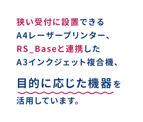 狭い受付に設置できるA4レーザープリンター、RS_Baseと連携したA3インクジェット複合機、目的に応じた機器を活用しています。