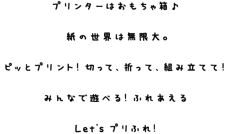 プリンターはおもちゃ箱♪紙の世界は無限大。ピッとプリント！切って、折って、組み立てて！みんなで遊べる！ふれあえるLet’sプリふれ！