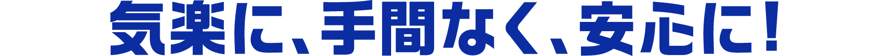 気楽に、手間なく、安心に!